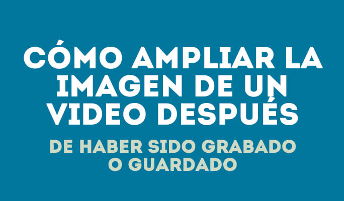 Cómo ampliar la imagen de un video después de haber sido grabado o guardado