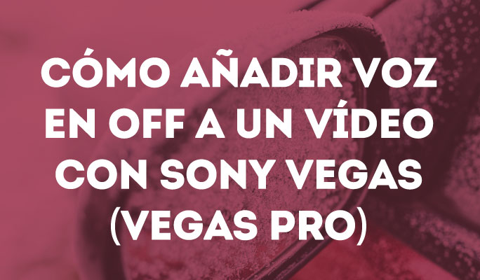 Cómo añadir voz en off a un vídeo con Sony Vegas (Vegas Pro)